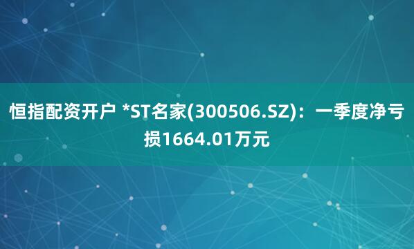 恒指配资开户 *ST名家(300506.SZ)：一季度净亏损1664.01万元