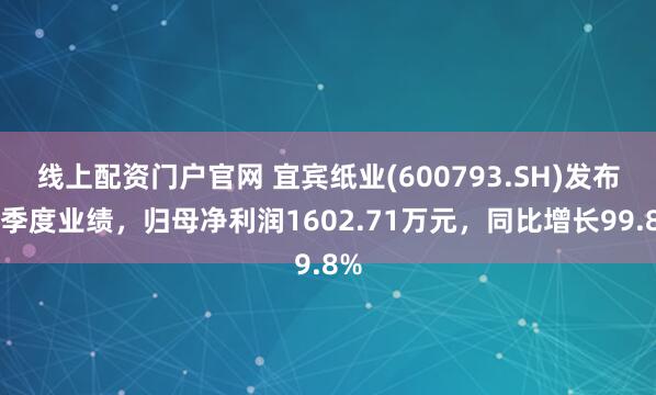 线上配资门户官网 宜宾纸业(600793.SH)发布一季度业绩，归母净利润1602.71万元，同比增长99.8%