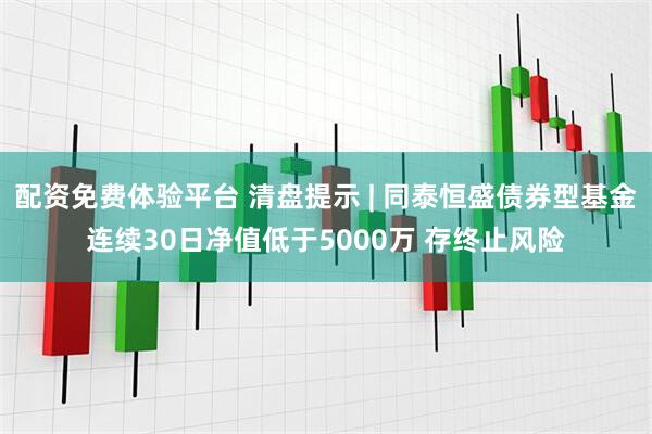 配资免费体验平台 清盘提示 | 同泰恒盛债券型基金连续30日净值低于5000万 存终止风险