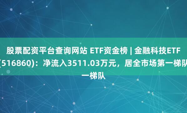 股票配资平台查询网站 ETF资金榜 | 金融科技ETF(516860)：净流入3511.03万元，居全市场第一梯队