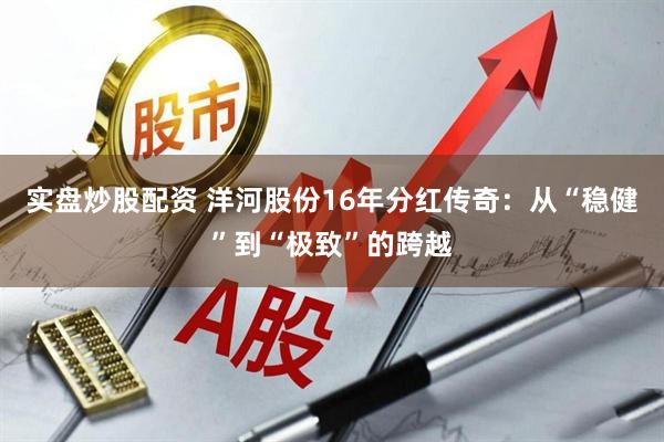 实盘炒股配资 洋河股份16年分红传奇：从“稳健”到“极致”的跨越