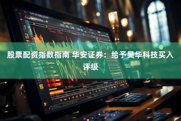 股票配资指数指南 华安证券：给予昊华科技买入评级