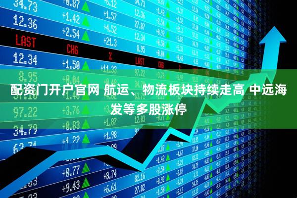配资门开户官网 航运、物流板块持续走高 中远海发等多股涨停