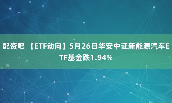配资吧 【ETF动向】5月26日华安中证新能源汽车ETF基金跌1.94%