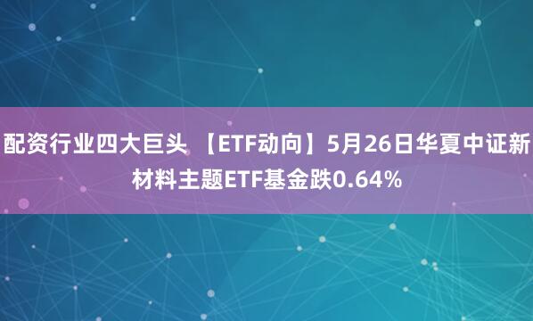 配资行业四大巨头 【ETF动向】5月26日华夏中证新材料主题ETF基金跌0.64%