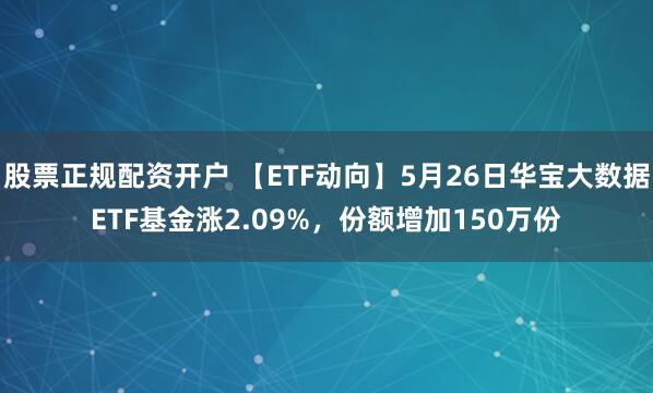 股票正规配资开户 【ETF动向】5月26日华宝大数据ETF基金涨2.09%，份额增加150万份