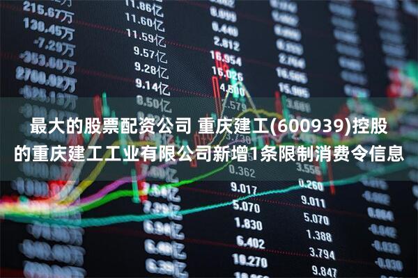 最大的股票配资公司 重庆建工(600939)控股的重庆建工工业有限公司新增1条限制消费令信息