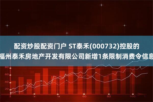 配资炒股配资门户 ST泰禾(000732)控股的福州泰禾房地产开发有限公司新增1条限制消费令信息
