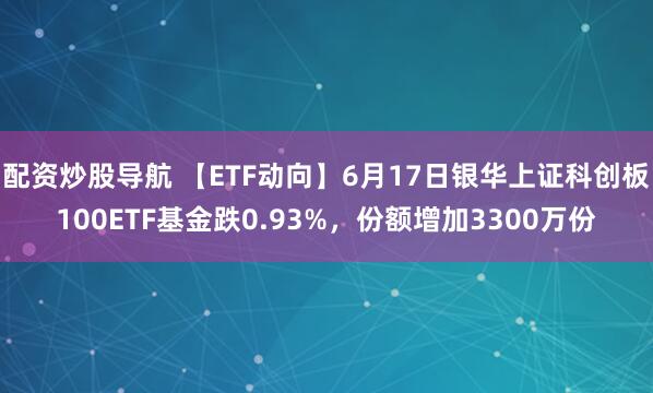 配资炒股导航 【ETF动向】6月17日银华上证科创板100ETF基金跌0.93%，份额增加3300万份