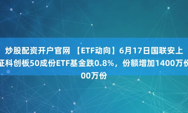 炒股配资开户官网 【ETF动向】6月17日国联安上证科创板50成份ETF基金跌0.8%，份额增加1400万份