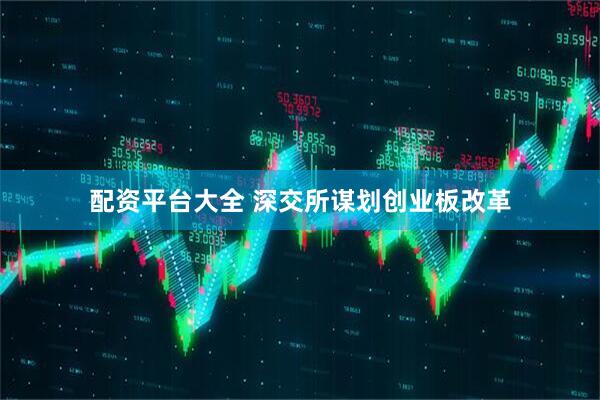 配资平台大全 深交所谋划创业板改革