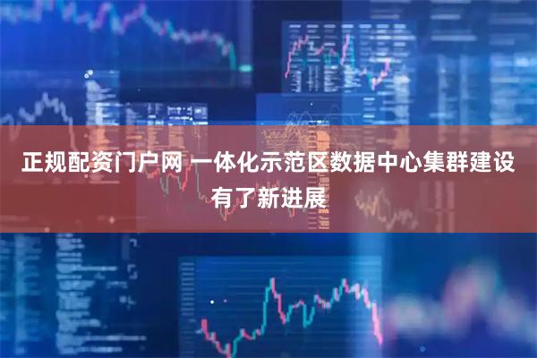 正规配资门户网 一体化示范区数据中心集群建设有了新进展