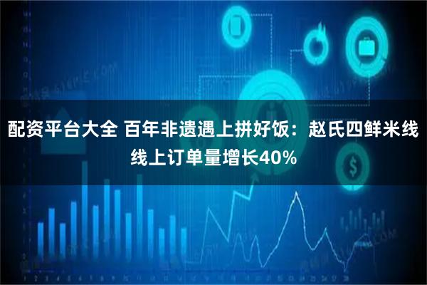 配资平台大全 百年非遗遇上拼好饭：赵氏四鲜米线线上订单量增长40%