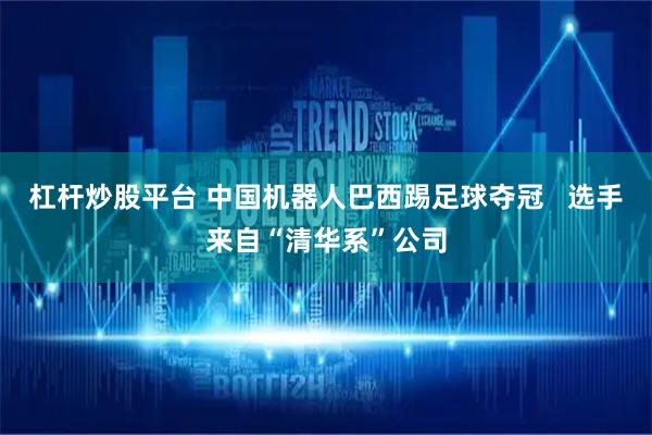 杠杆炒股平台 中国机器人巴西踢足球夺冠   选手来自“清华系”公司