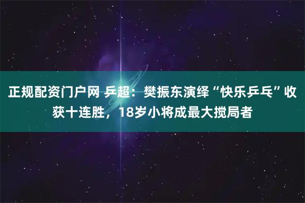 正规配资门户网 乒超：樊振东演绎“快乐乒乓”收获十连胜，18岁小将成最大搅局者