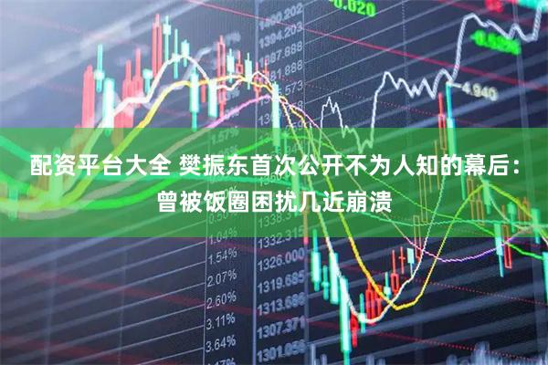 配资平台大全 樊振东首次公开不为人知的幕后：曾被饭圈困扰几近崩溃