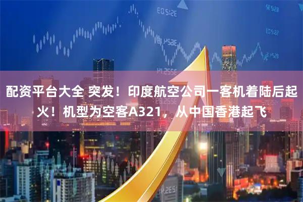 配资平台大全 突发！印度航空公司一客机着陆后起火！机型为空客A321，从中国香港起飞
