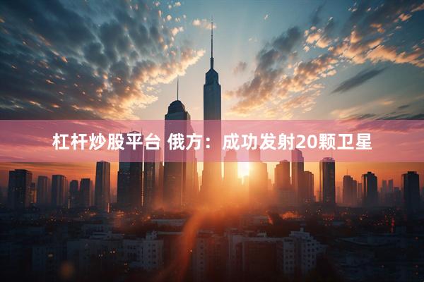杠杆炒股平台 俄方：成功发射20颗卫星