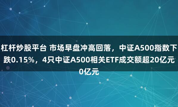 杠杆炒股平台 市场早盘冲高回落，中证A500指数下跌0.15%，4只中证A500相关ETF成交额超20亿元
