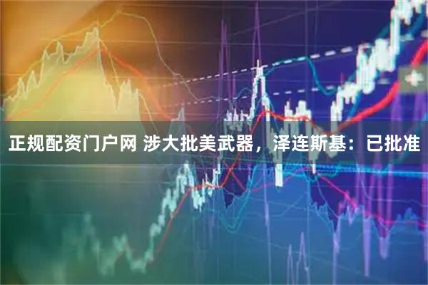 正规配资门户网 涉大批美武器，泽连斯基：已批准