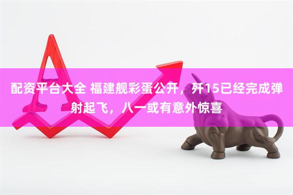配资平台大全 福建舰彩蛋公开，歼15已经完成弹射起飞，八一或有意外惊喜