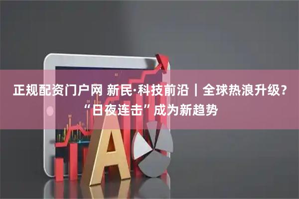 正规配资门户网 新民·科技前沿｜全球热浪升级？“日夜连击”成为新趋势