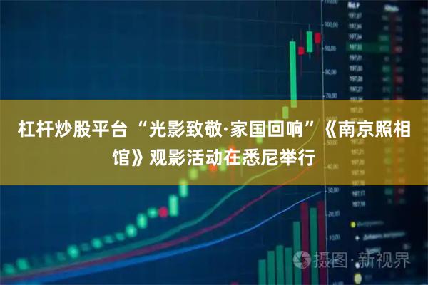 杠杆炒股平台 “光影致敬·家国回响”《南京照相馆》观影活动在悉尼举行