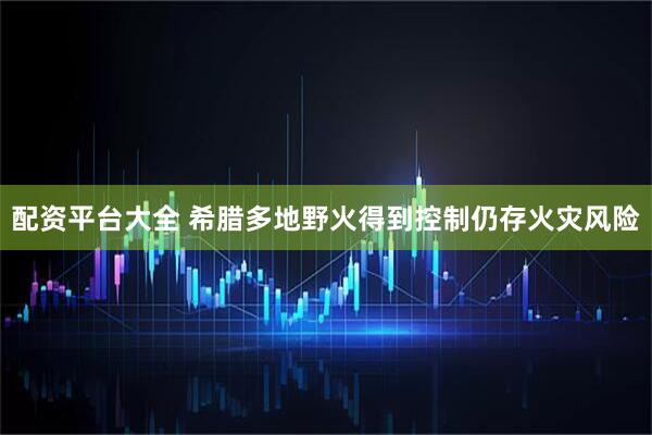 配资平台大全 希腊多地野火得到控制　仍存火灾风险