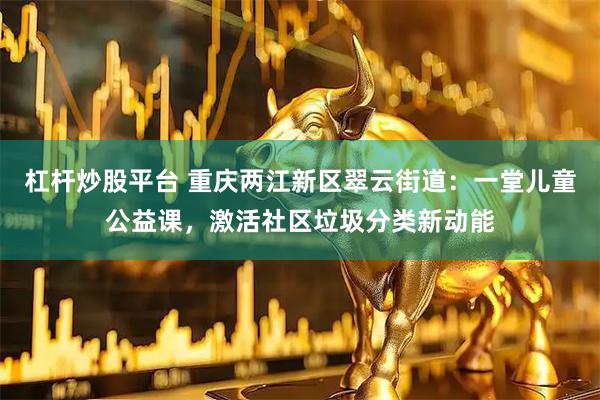 杠杆炒股平台 重庆两江新区翠云街道：一堂儿童公益课，激活社区垃圾分类新动能