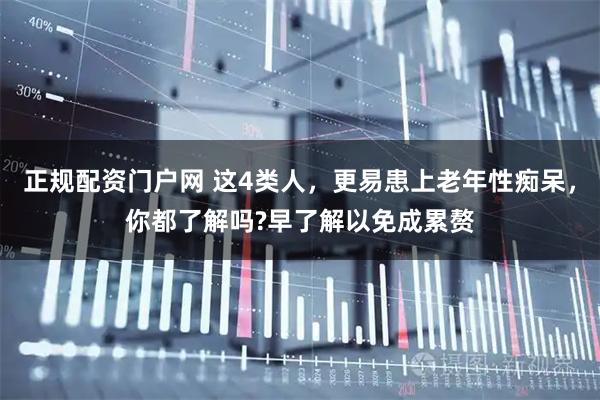 正规配资门户网 这4类人，更易患上老年性痴呆，你都了解吗?早了解以免成累赘