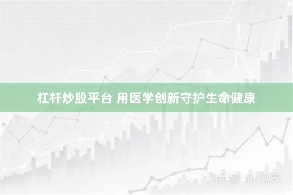 杠杆炒股平台 用医学创新守护生命健康