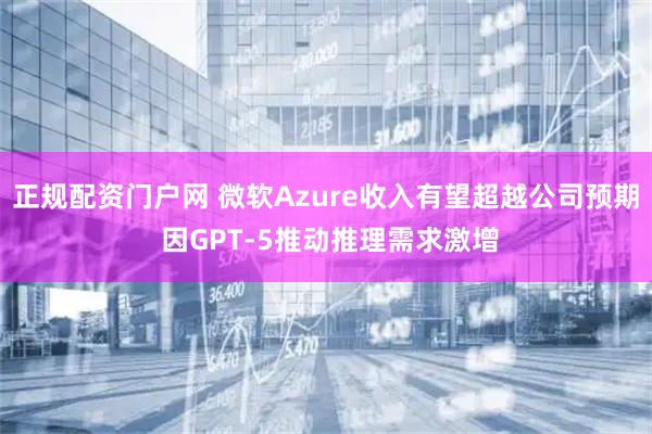 正规配资门户网 微软Azure收入有望超越公司预期 因GPT-5推动推理需求激增