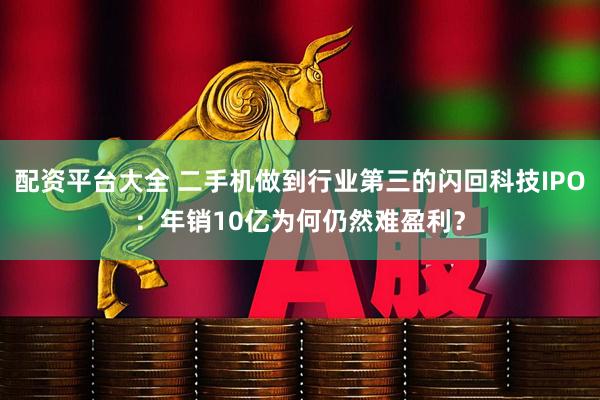 配资平台大全 二手机做到行业第三的闪回科技IPO：年销10亿为何仍然难盈利？