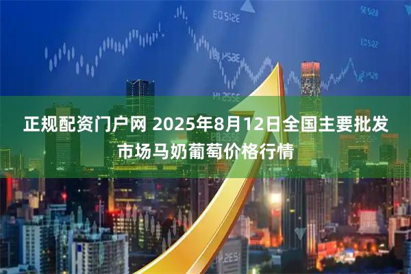 正规配资门户网 2025年8月12日全国主要批发市场马奶葡萄价格行情