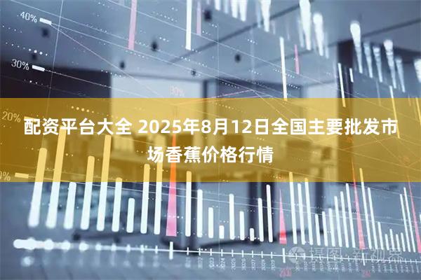 配资平台大全 2025年8月12日全国主要批发市场香蕉价格行情
