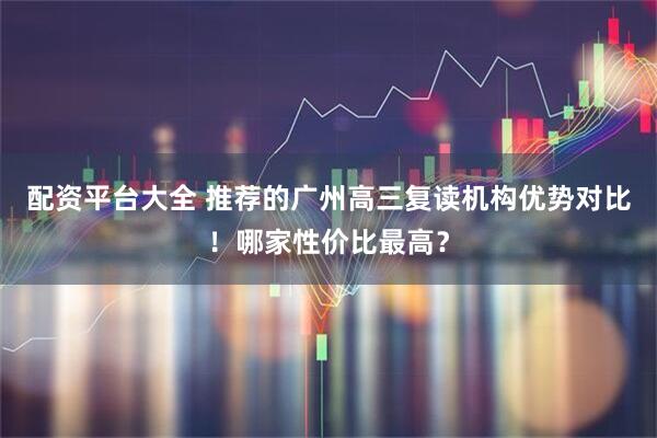 配资平台大全 推荐的广州高三复读机构优势对比！哪家性价比最高？