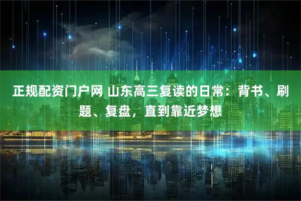 正规配资门户网 山东高三复读的日常：背书、刷题、复盘，直到靠近梦想