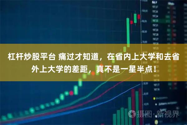 杠杆炒股平台 痛过才知道，在省内上大学和去省外上大学的差距，真不是一星半点！