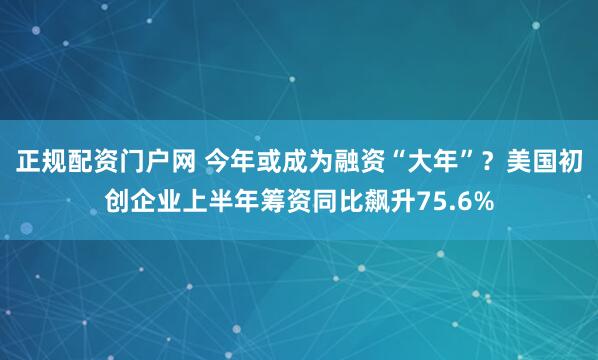 正规配资门户网 今年或成为融资“大年”？美国初创企业上半年筹资同比飙升75.6%