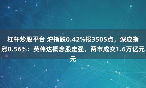 杠杆炒股平台 沪指跌0.42%报3505点，深成指涨0.56%：英伟达概念股走强，两市成交1.6万亿元