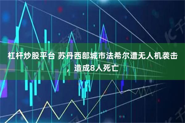 杠杆炒股平台 苏丹西部城市法希尔遭无人机袭击，造成8人死亡