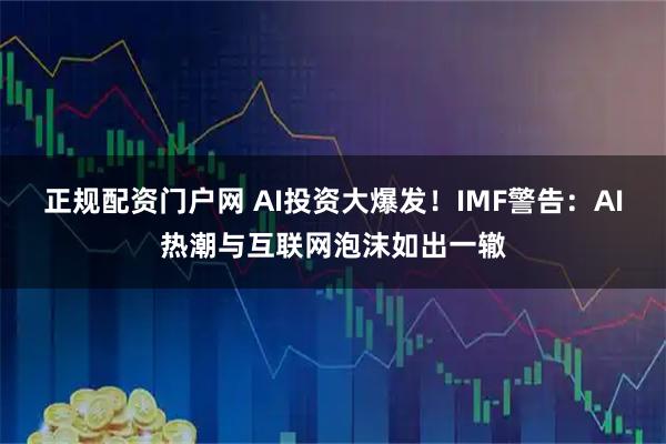 正规配资门户网 AI投资大爆发！IMF警告：AI热潮与互联网泡沫如出一辙