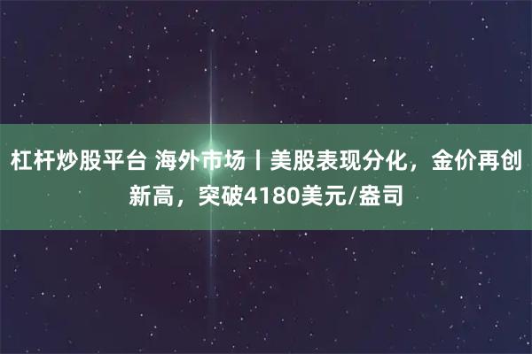 杠杆炒股平台 海外市场丨美股表现分化，金价再创新高，突破4180美元/盎司