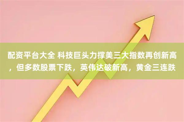 配资平台大全 科技巨头力撑美三大指数再创新高，但多数股票下跌，英伟达破新高，黄金三连跌