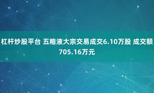 杠杆炒股平台 五粮液大宗交易成交6.10万股 成交额705.16万元