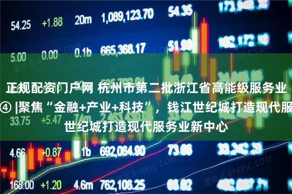 正规配资门户网 杭州市第二批浙江省高能级服务业创新发展区④ |聚焦“金融+产业+科技”，钱江世纪城打造现代服务业新中心
