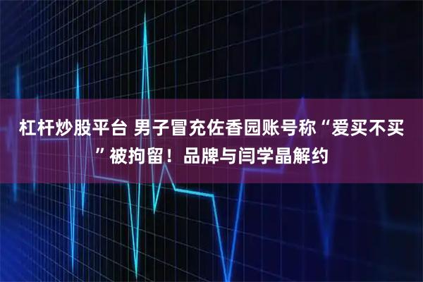 杠杆炒股平台 男子冒充佐香园账号称“爱买不买”被拘留！品牌与闫学晶解约