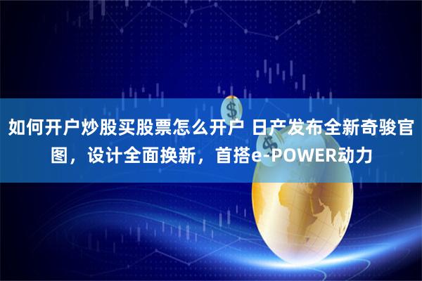 如何开户炒股买股票怎么开户 日产发布全新奇骏官图，设计全面换新，首搭e-POWER动力