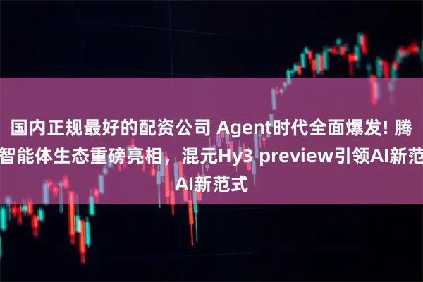 国内正规最好的配资公司 Agent时代全面爆发! 腾讯智能体生态重磅亮相，混元Hy3 preview引领AI新范式