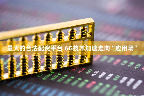 最大的合法配资平台 6G技术加速走向“应用场”